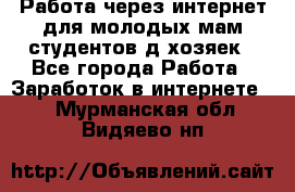 Работа через интернет для молодых мам,студентов,д/хозяек - Все города Работа » Заработок в интернете   . Мурманская обл.,Видяево нп